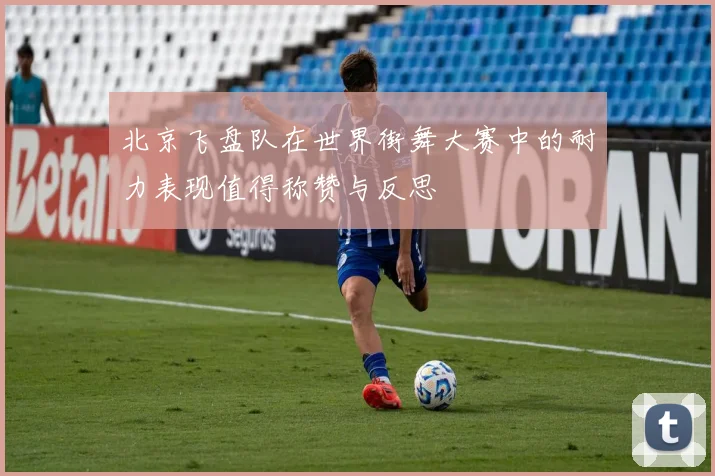 北京飞盘队在世界街舞大赛中的耐力表现值得称赞与反思
