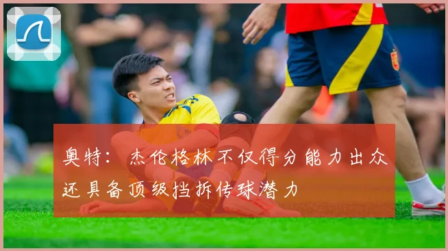 奥特：杰伦格林不仅得分能力出众还具备顶级挡拆传球潜力