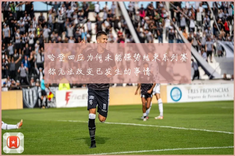 哈登回应为何未能强势结束系列赛称无法改变已发生的事情