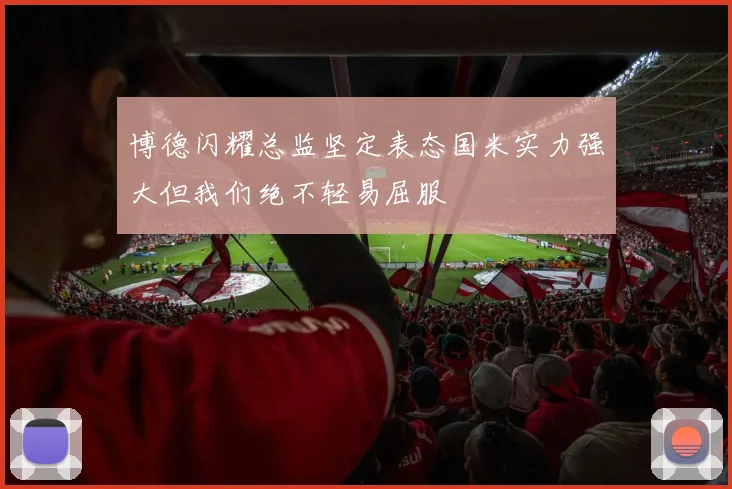 博德闪耀总监坚定表态国米实力强大但我们绝不轻易屈服