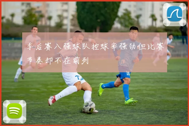 季后赛八强球队控球率强劲但比赛节奏却不在前列