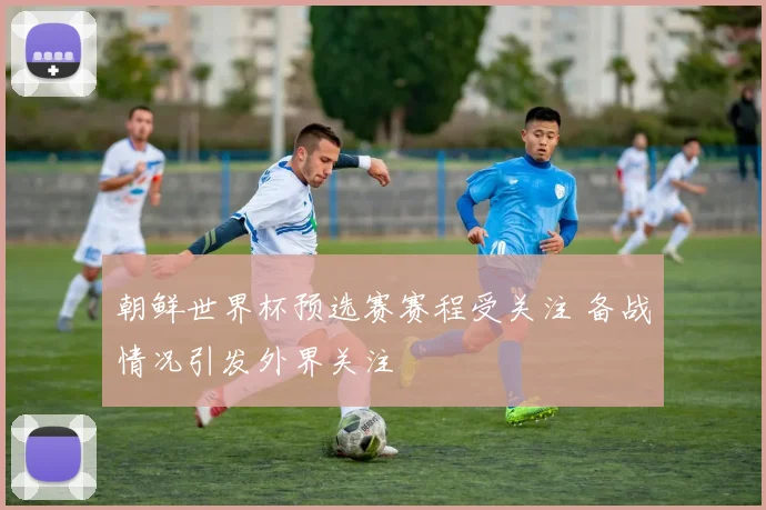 朝鲜世界杯预选赛赛程受关注 备战情况引发外界关注